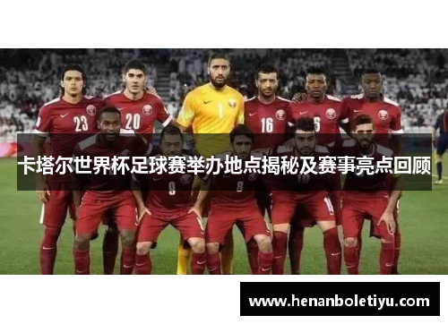 卡塔尔世界杯足球赛举办地点揭秘及赛事亮点回顾
