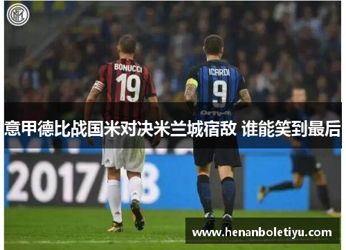 意甲德比战国米对决米兰城宿敌 谁能笑到最后