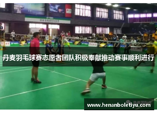 丹麦羽毛球赛志愿者团队积极奉献推动赛事顺利进行