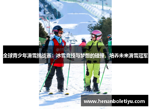 全球青少年滑雪挑战赛：冰雪竞技与梦想的碰撞，培养未来滑雪冠军