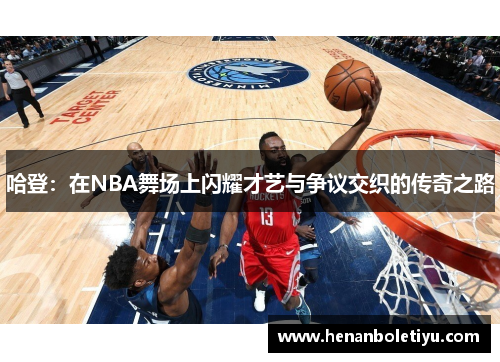 哈登：在NBA舞场上闪耀才艺与争议交织的传奇之路