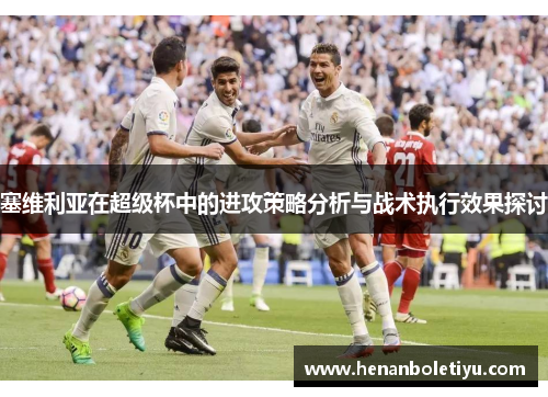 塞维利亚在超级杯中的进攻策略分析与战术执行效果探讨