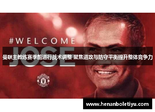 曼联主教练赛季前进行战术调整 聚焦进攻与防守平衡提升整体竞争力