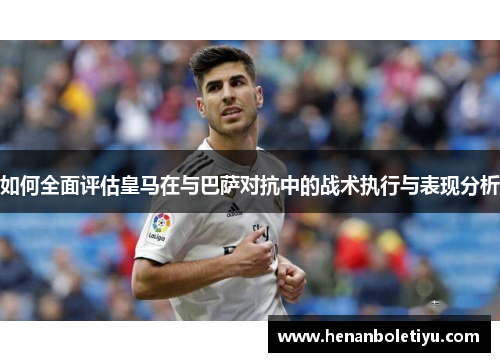 如何全面评估皇马在与巴萨对抗中的战术执行与表现分析