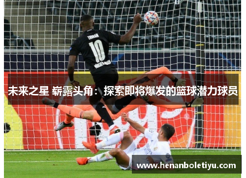 未来之星 崭露头角：探索即将爆发的篮球潜力球员