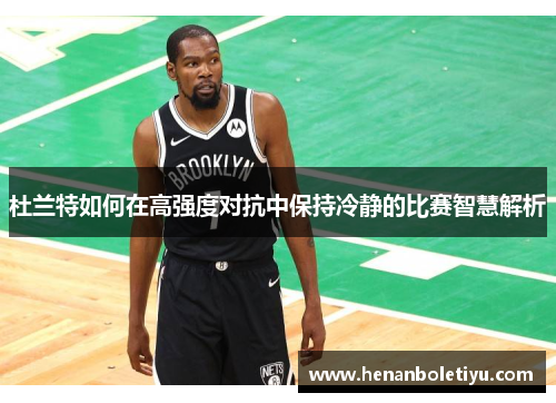 杜兰特如何在高强度对抗中保持冷静的比赛智慧解析