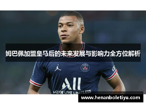 姆巴佩加盟皇马后的未来发展与影响力全方位解析