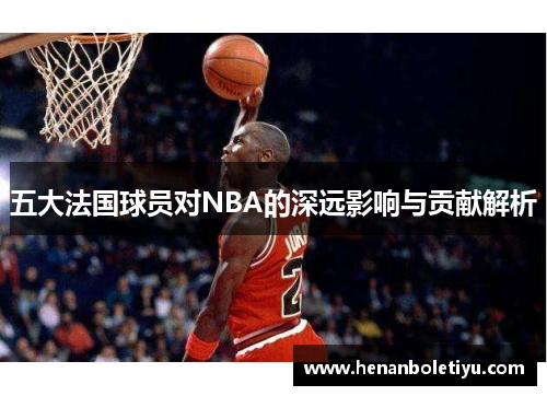 五大法国球员对NBA的深远影响与贡献解析