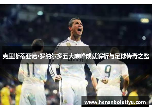 克里斯蒂亚诺·罗纳尔多五大巅峰成就解析与足球传奇之路