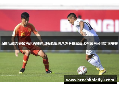 中国队能否突破吉尔吉斯斯坦考验挺进八强分析其战术布置与关键对抗策略