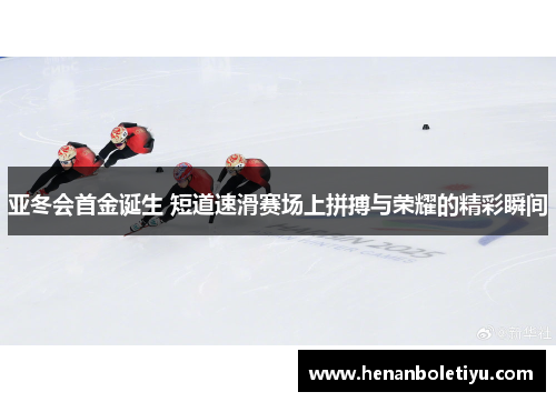 亚冬会首金诞生 短道速滑赛场上拼搏与荣耀的精彩瞬间