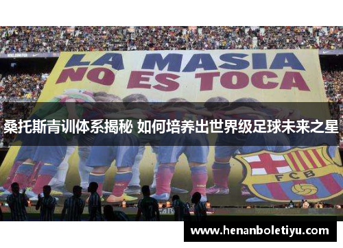 桑托斯青训体系揭秘 如何培养出世界级足球未来之星