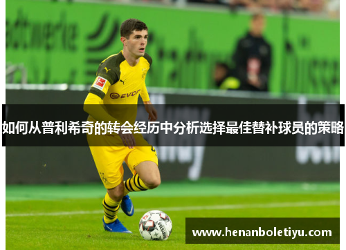 如何从普利希奇的转会经历中分析选择最佳替补球员的策略