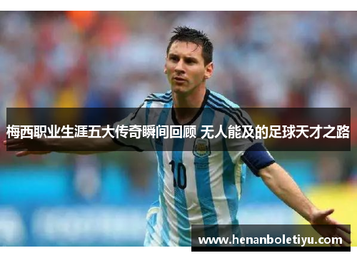梅西职业生涯五大传奇瞬间回顾 无人能及的足球天才之路