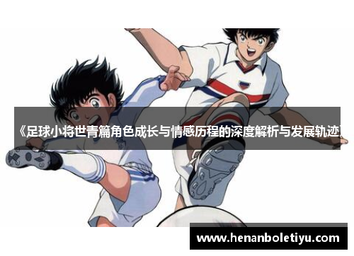 《足球小将世青篇角色成长与情感历程的深度解析与发展轨迹》