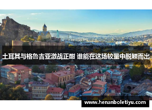 土耳其与格鲁吉亚激战正酣 谁能在这场较量中脱颖而出