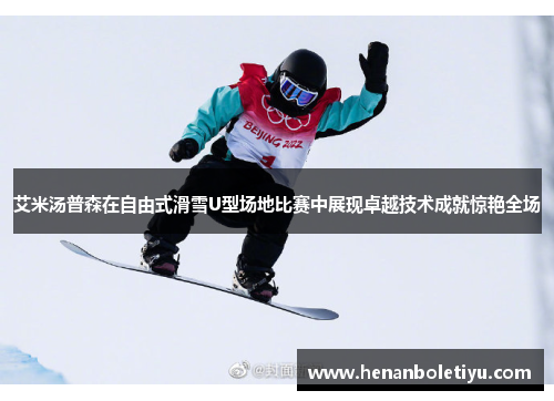 艾米汤普森在自由式滑雪U型场地比赛中展现卓越技术成就惊艳全场