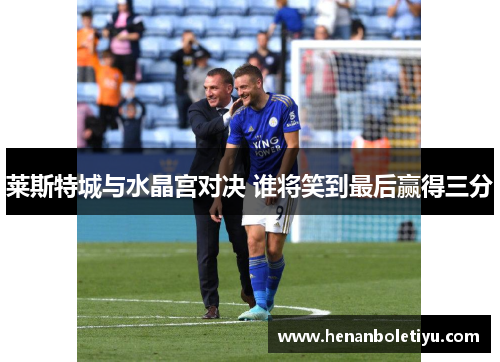 莱斯特城与水晶宫对决 谁将笑到最后赢得三分 莱斯特城与水晶宫对决 谁将笑到最后赢得三分