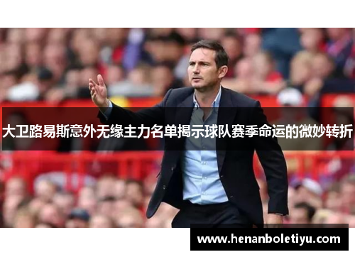 大卫路易斯意外无缘主力名单揭示球队赛季命运的微妙转折