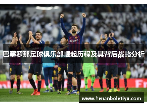 巴塞罗那足球俱乐部崛起历程及其背后战略分析 巴塞罗那足球俱乐部崛起历程及其背后战略分析